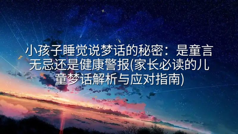 小孩子睡觉说梦话的秘密：是童言无忌还是健康警报(家长必读的儿童梦话解析与应对指南)-实在人可以