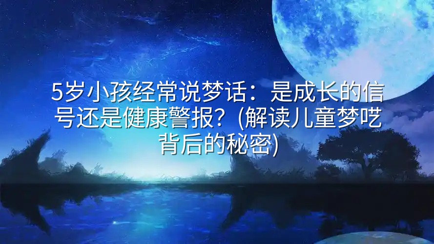 5岁小孩经常说梦话：是成长的信号还是健康警报？(解读儿童梦呓背后的秘密)-实在人可以