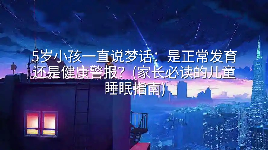 图片[1]-5岁小孩一直说梦话：是正常发育还是健康警报？(家长必读的儿童睡眠指南)-实在人可以